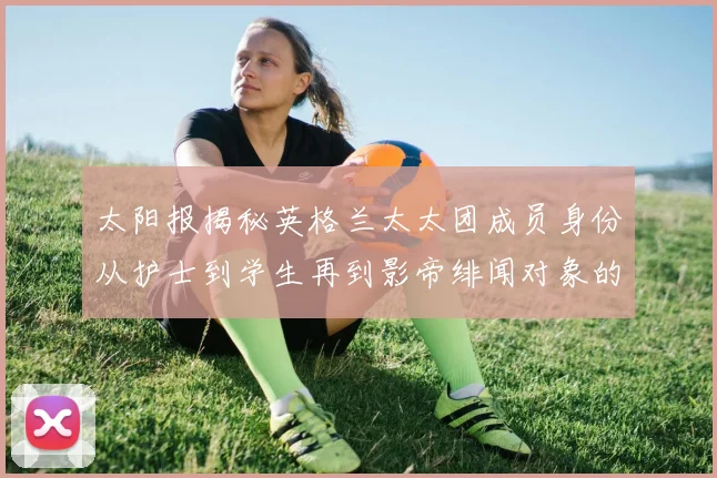 太阳报揭秘英格兰太太团成员身份从护士到学生再到影帝绯闻对象的多样性