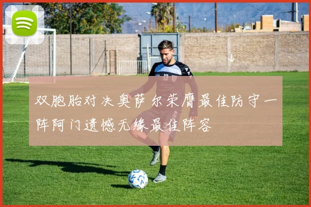 双胞胎对决奥萨尔荣膺最佳防守一阵阿门遗憾无缘最佳阵容