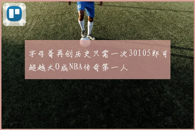 字母哥再创历史只需一次30105即可超越大O成NBA传奇第一人