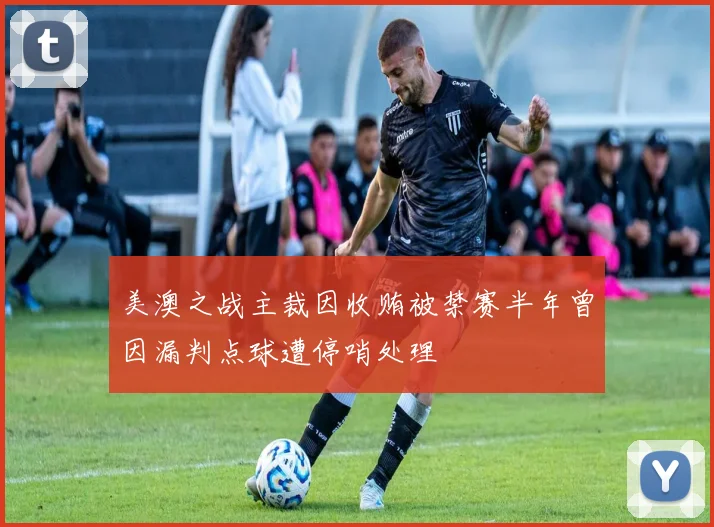 美澳之战主裁因收贿被禁赛半年曾因漏判点球遭停哨处理