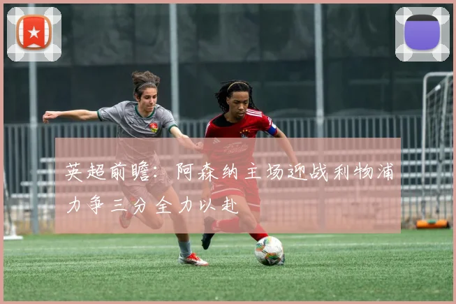 英超前瞻：阿森纳主场迎战利物浦力争三分全力以赴