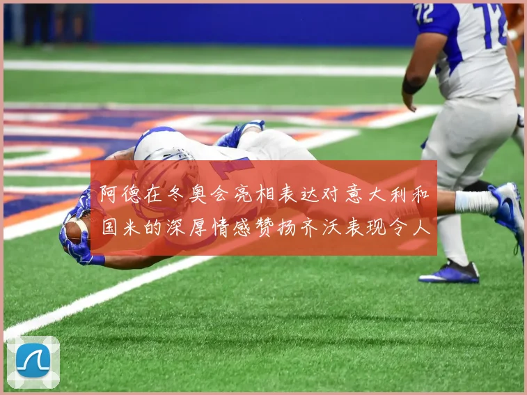 阿德在冬奥会亮相表达对意大利和国米的深厚情感赞扬齐沃表现令人惊喜