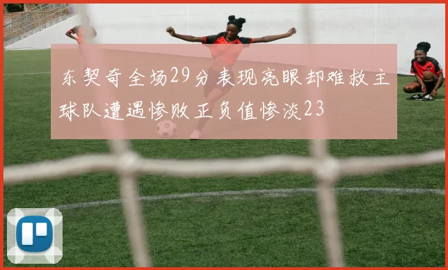 东契奇全场29分表现亮眼却难救主球队遭遇惨败正负值惨淡23
