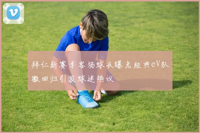 拜仁新赛季客场球衣曝光经典eV队徽回归引发球迷热议