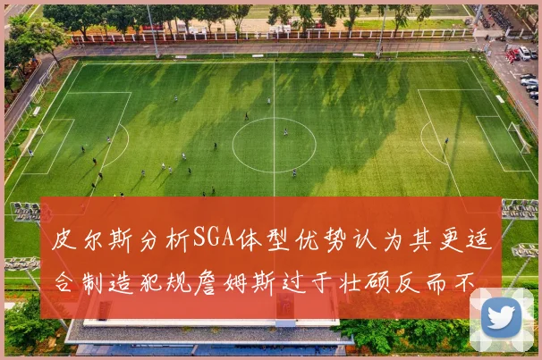 皮尔斯分析SGA体型优势认为其更适合制造犯规詹姆斯过于壮硕反而不利