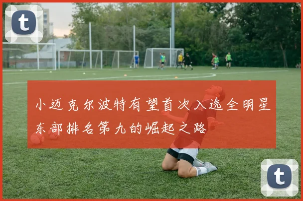 小迈克尔波特有望首次入选全明星东部排名第九的崛起之路