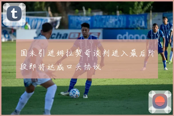 国米引进姆拉契奇谈判进入最后阶段即将达成口头协议