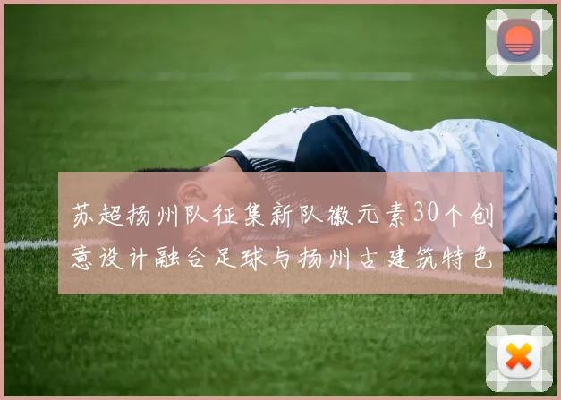 苏超扬州队征集新队徽元素30个创意设计融合足球与扬州古建筑特色