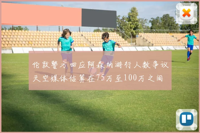 伦敦警方回应阿森纳游行人数争议天空媒体估算在75万至100万之间