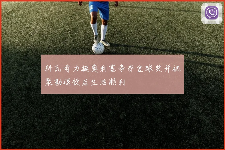 科瓦奇力挺奥利塞争夺金球奖并祝聚勒退役后生活顺利