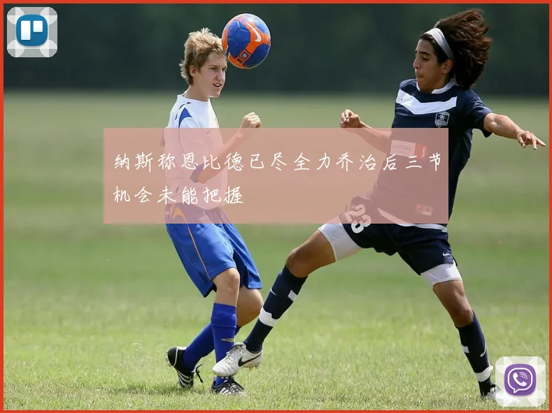 纳斯称恩比德已尽全力乔治后三节机会未能把握