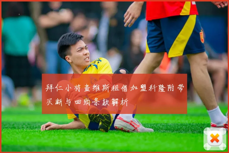 拜仁小将查维斯租借加盟科隆附带买断与回购条款解析