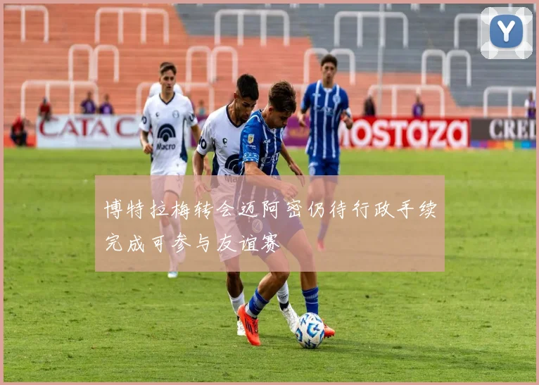 博特拉梅转会迈阿密仍待行政手续完成可参与友谊赛