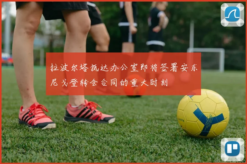 拉波尔塔抵达办公室即将签署安东尼戈登转会合同的重大时刻