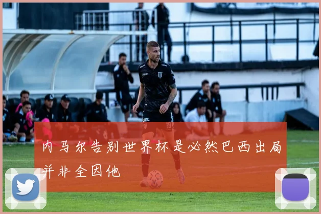 内马尔告别世界杯是必然巴西出局并非全因他
