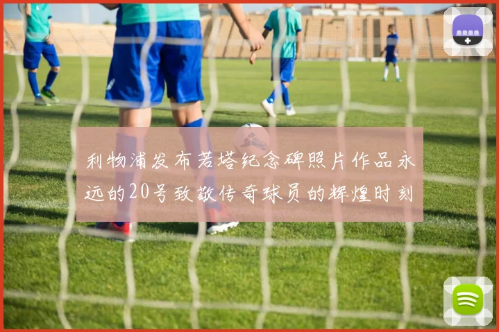 利物浦发布若塔纪念碑照片作品永远的20号致敬传奇球员的辉煌时刻