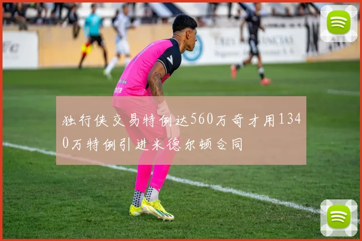 独行侠交易特例达560万奇才用1340万特例引进米德尔顿合同