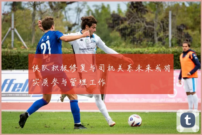 侠队积极修复与司机关系未来或将实质参与管理工作