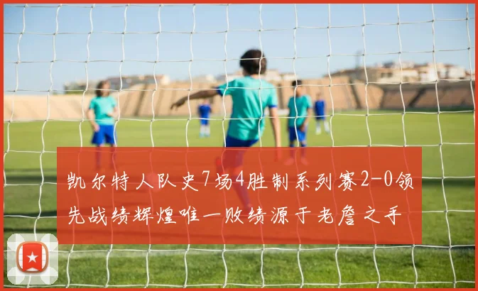 凯尔特人队史7场4胜制系列赛2-0领先战绩辉煌唯一败绩源于老詹之手
