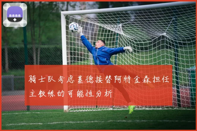 骑士队考虑基德接替阿特金森担任主教练的可能性分析