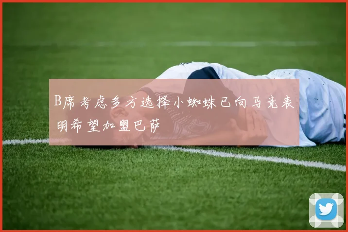B席考虑多方选择小蜘蛛已向马竞表明希望加盟巴萨