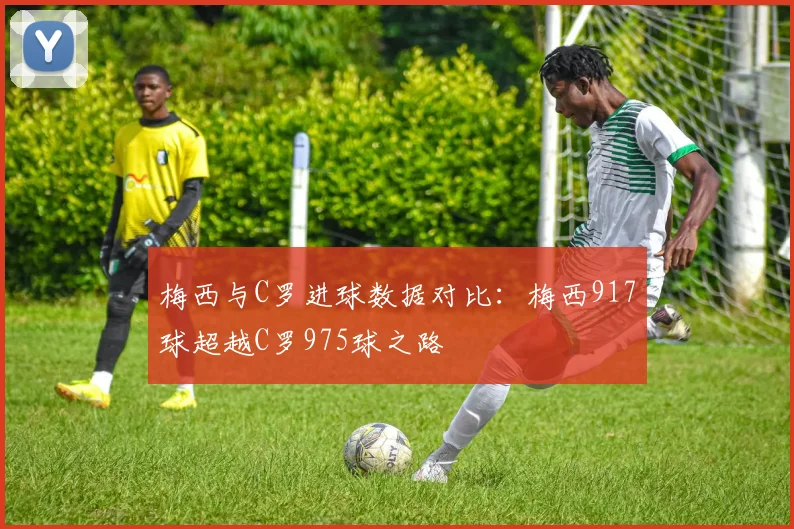 梅西与C罗进球数据对比：梅西917球超越C罗975球之路