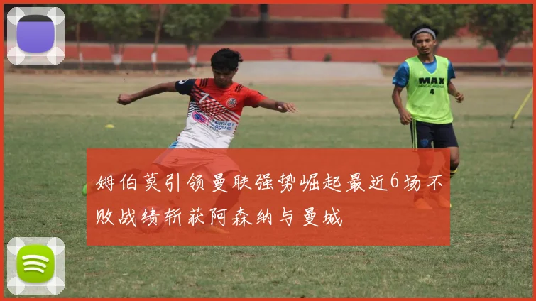 姆伯莫引领曼联强势崛起最近6场不败战绩斩获阿森纳与曼城