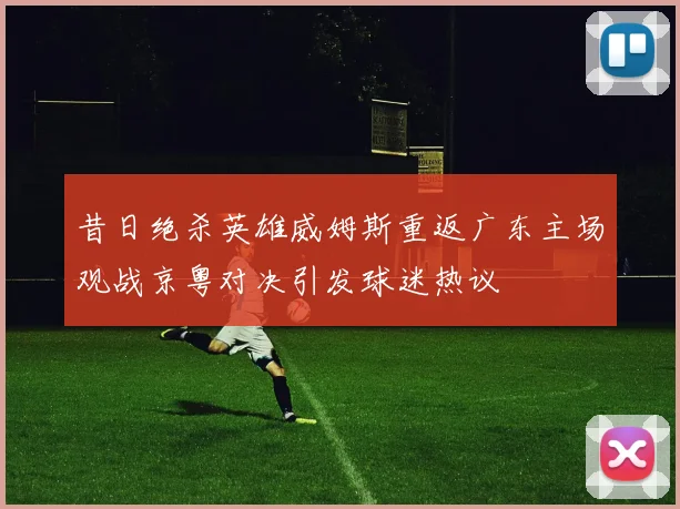 昔日绝杀英雄威姆斯重返广东主场观战京粤对决引发球迷热议