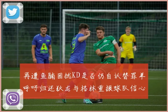 再遭鱼腩困扰KD是否仍自认替罪羊呼吁归还狄龙与格林重振球队信心