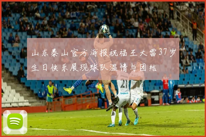 山东泰山官方海报祝福王大雷37岁生日快乐展现球队温情与团结