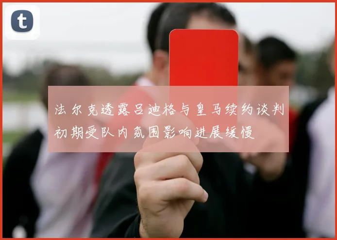 法尔克透露吕迪格与皇马续约谈判初期受队内氛围影响进展缓慢