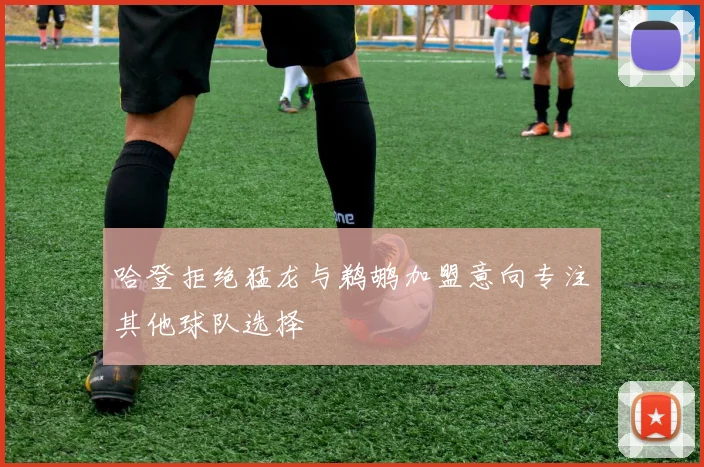 哈登拒绝猛龙与鹈鹕加盟意向专注其他球队选择